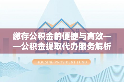 寿丰缴存公积金的便捷与高效——公积金提取代办服务解析