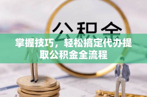 寿丰掌握技巧，轻松搞定代办提取公积金全流程