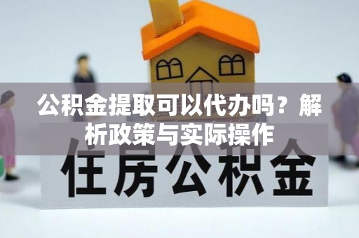 寿丰公积金提取可以代办吗？解析政策与实际操作