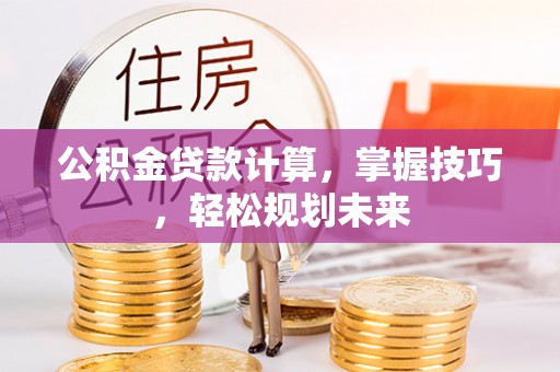 寿丰公积金贷款计算，掌握技巧，轻松规划未来