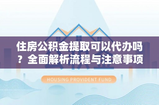 寿丰住房公积金提取可以代办吗？全面解析流程与注意事项
