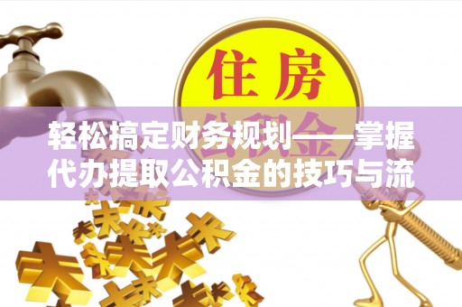 寿丰轻松搞定财务规划——掌握代办提取公积金的技巧与流程