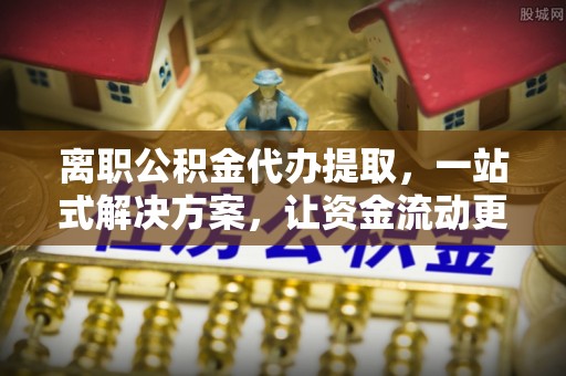 寿丰离职公积金代办提取，一站式解决方案，让资金流动更便捷