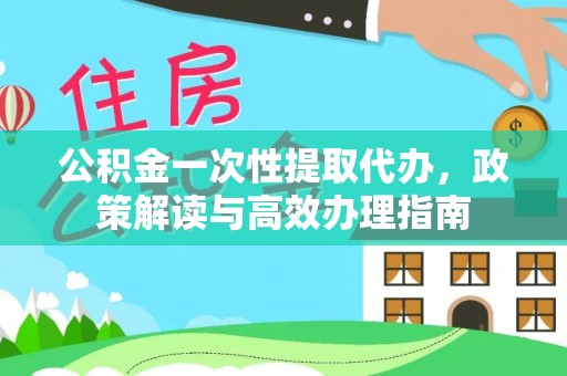 寿丰公积金一次性提取代办，政策解读与高效办理指南