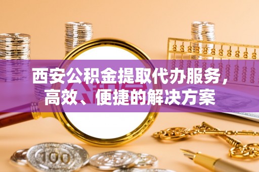 寿丰西安公积金提取代办服务，高效、便捷的解决方案