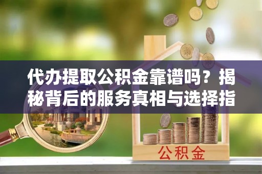 寿丰代办提取公积金靠谱吗？揭秘背后的服务真相与选择指南