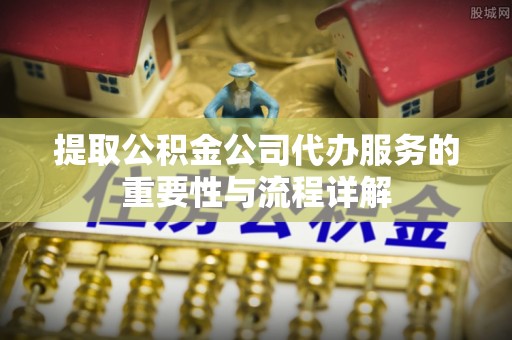 寿丰提取公积金公司代办服务的重要性与流程详解