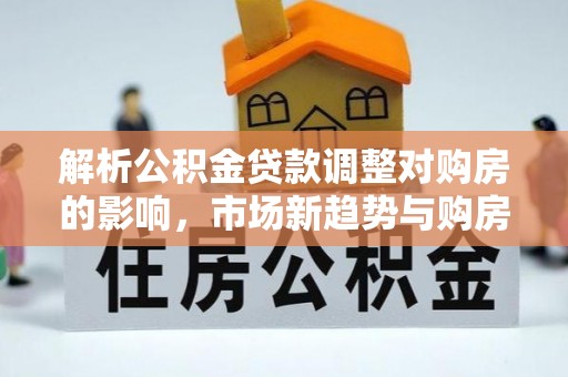 寿丰解析公积金贷款调整对购房的影响，市场新趋势与购房者策略