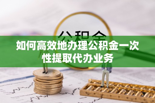 寿丰如何高效地办理公积金一次性提取代办业务