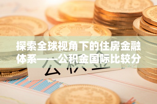 寿丰探索全球视角下的住房金融体系——公积金国际比较分析