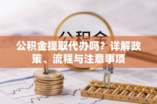 寿丰公积金提取代办吗？详解政策、流程与注意事项