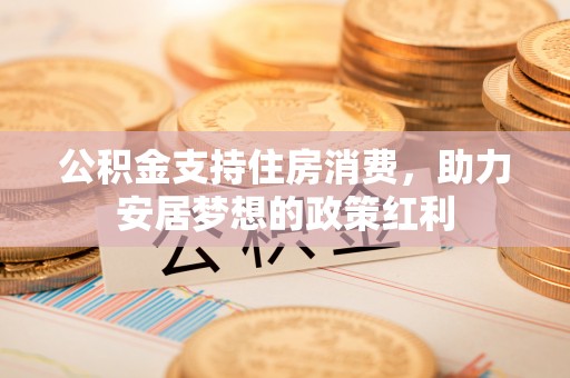 寿丰公积金支持住房消费，助力安居梦想的政策红利