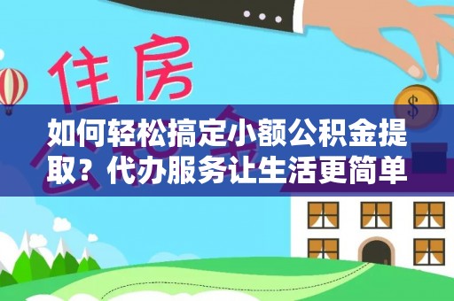 寿丰如何轻松搞定小额公积金提取？代办服务让生活更简单