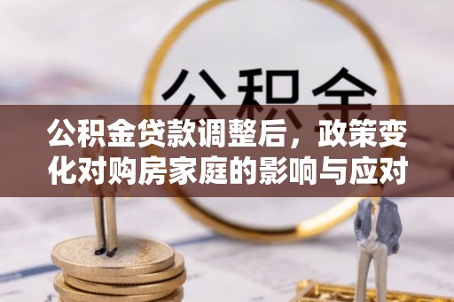 寿丰公积金贷款调整后，政策变化对购房家庭的影响与应对策略