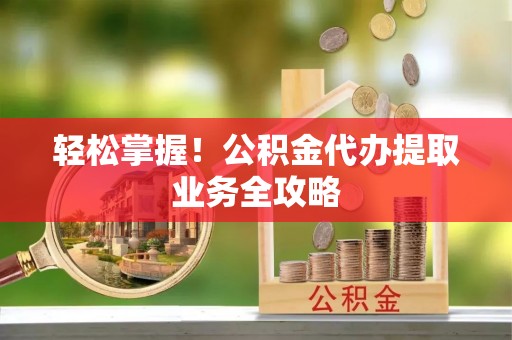 寿丰轻松掌握！公积金代办提取业务全攻略