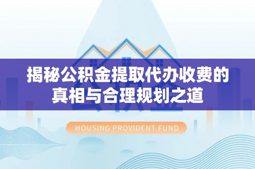 寿丰揭秘公积金提取代办收费的真相与合理规划之道