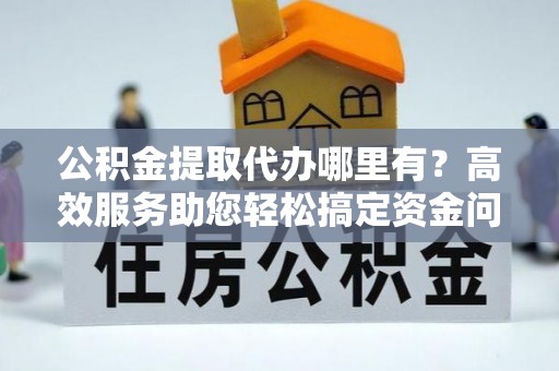 寿丰公积金提取代办哪里有？高效服务助您轻松搞定资金问题