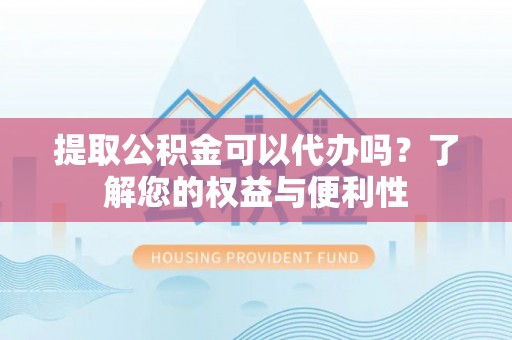 寿丰提取公积金可以代办吗？了解您的权益与便利性