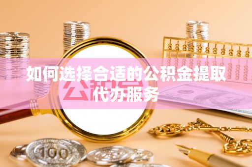 寿丰如何选择合适的公积金提取代办服务