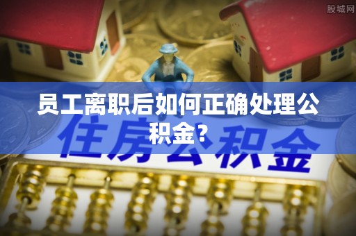 寿丰员工离职后如何正确处理公积金？