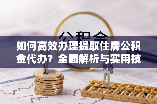 寿丰如何高效办理提取住房公积金代办？全面解析与实用技巧