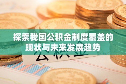 寿丰探索我国公积金制度覆盖的现状与未来发展趋势