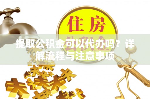寿丰提取公积金可以代办吗？详解流程与注意事项