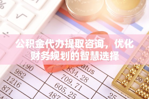 寿丰公积金代办提取咨询，优化财务规划的智慧选择