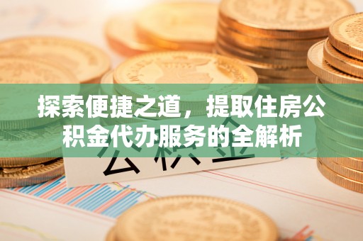 寿丰探索便捷之道，提取住房公积金代办服务的全解析