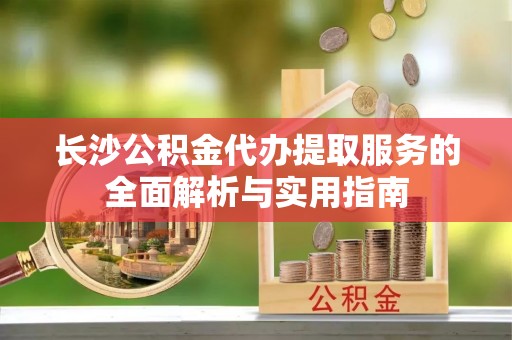 寿丰长沙公积金代办提取服务的全面解析与实用指南