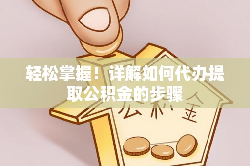 寿丰轻松掌握！详解如何代办提取公积金的步骤
