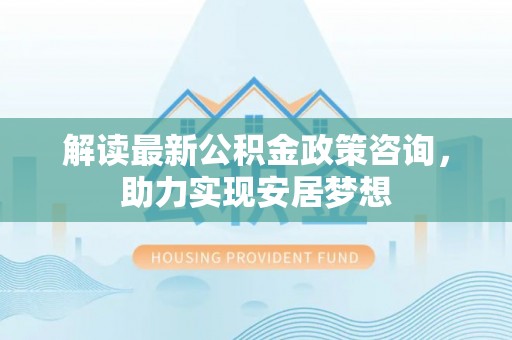 寿丰解读最新公积金政策咨询，助力实现安居梦想