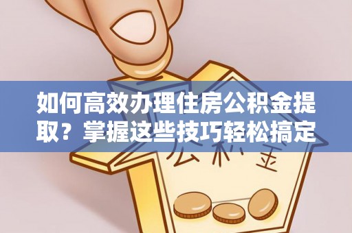 寿丰如何高效办理住房公积金提取？掌握这些技巧轻松搞定