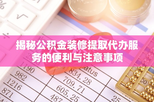 寿丰揭秘公积金装修提取代办服务的便利与注意事项