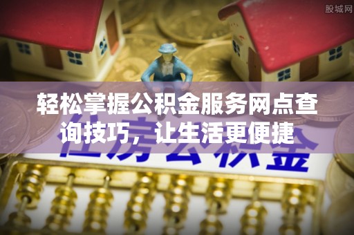 寿丰轻松掌握公积金服务网点查询技巧，让生活更便捷