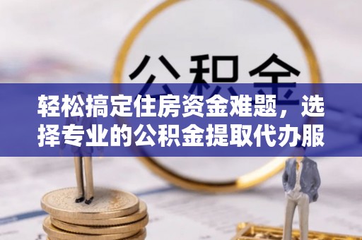 寿丰轻松搞定住房资金难题，选择专业的公积金提取代办服务