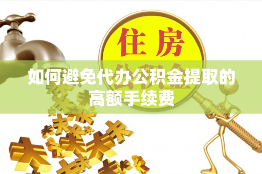 寿丰如何避免代办公积金提取的高额手续费