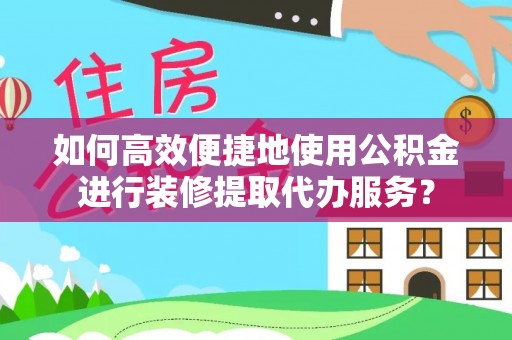 寿丰如何高效便捷地使用公积金进行装修提取代办服务？