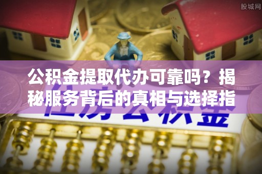 寿丰公积金提取代办可靠吗？揭秘服务背后的真相与选择指南