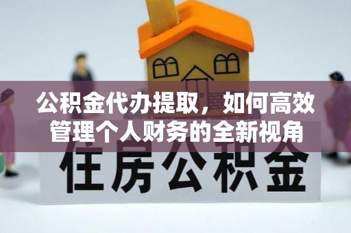 寿丰公积金代办提取，如何高效管理个人财务的全新视角