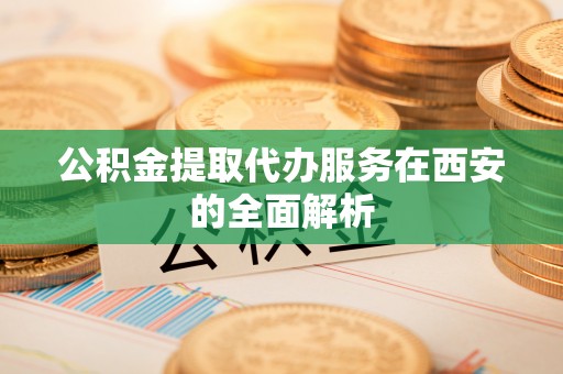 寿丰公积金提取代办服务在西安的全面解析