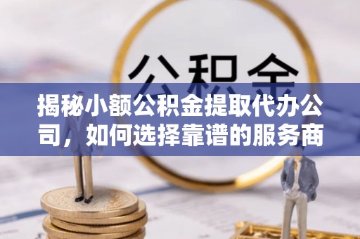 寿丰揭秘小额公积金提取代办公司，如何选择靠谱的服务商？