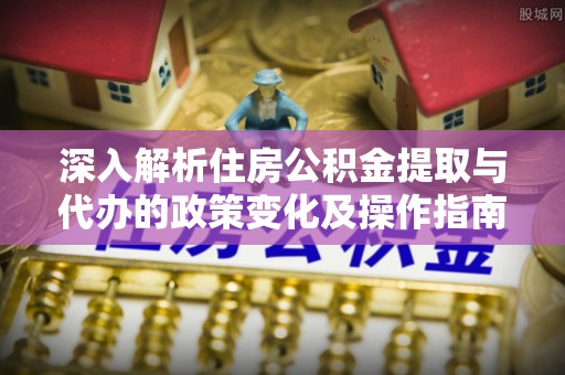 寿丰深入解析住房公积金提取与代办的政策变化及操作指南