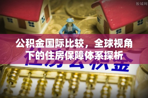寿丰公积金国际比较，全球视角下的住房保障体系探析