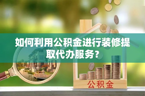 寿丰如何利用公积金进行装修提取代办服务？