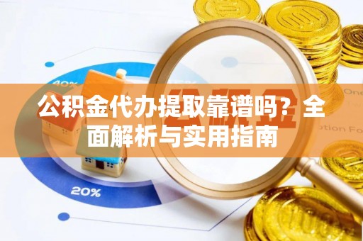 寿丰公积金代办提取靠谱吗？全面解析与实用指南