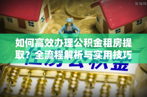 寿丰如何高效办理公积金租房提取？全流程解析与实用技巧