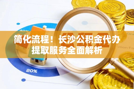 寿丰简化流程！长沙公积金代办提取服务全面解析