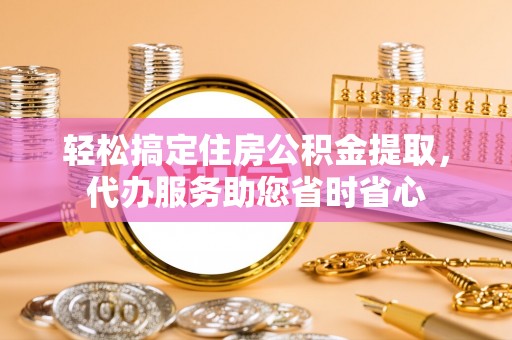 寿丰轻松搞定住房公积金提取，代办服务助您省时省心