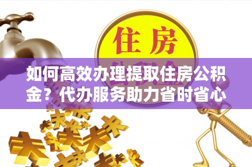 寿丰如何高效办理提取住房公积金？代办服务助力省时省心